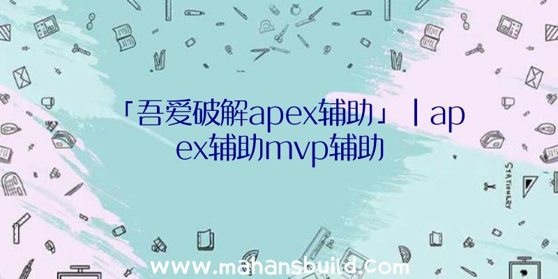 「吾爱破解apex辅助」|apex辅助mvp辅助